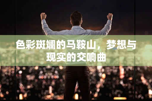 色彩斑斓的马鞍山，梦想与现实的交响曲