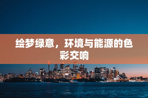 绘梦绿意，环境与能源的色彩交响