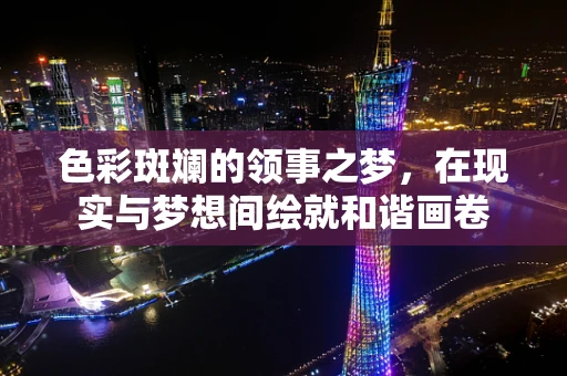 色彩斑斓的领事之梦，在现实与梦想间绘就和谐画卷