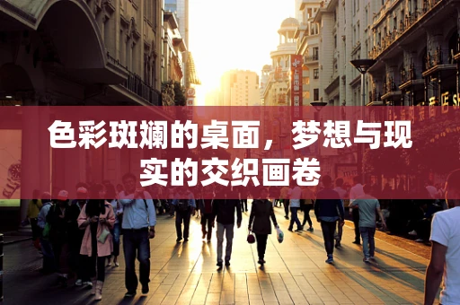色彩斑斓的桌面，梦想与现实的交织画卷