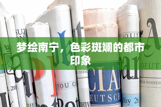 梦绘南宁，色彩斑斓的都市印象