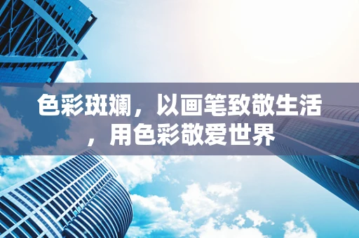 色彩斑斓，以画笔致敬生活，用色彩敬爱世界
