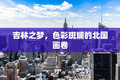 吉林之梦，色彩斑斓的北国画卷