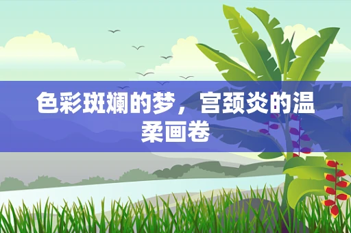 色彩斑斓的梦，宫颈炎的温柔画卷