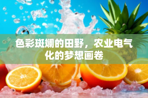 色彩斑斓的田野，农业电气化的梦想画卷