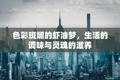 色彩斑斓的虾油梦，生活的调味与灵魂的滋养