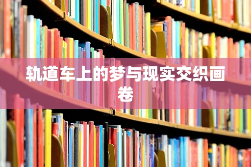 轨道车上的梦与现实交织画卷