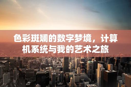 色彩斑斓的数字梦境，计算机系统与我的艺术之旅