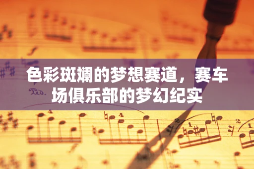 色彩斑斓的梦想赛道，赛车场俱乐部的梦幻纪实