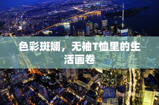 色彩斑斓，无袖T恤里的生活画卷