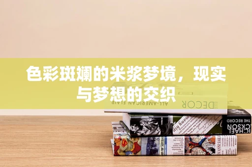 色彩斑斓的米浆梦境，现实与梦想的交织