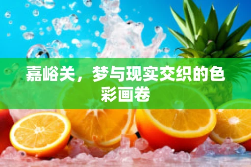 嘉峪关，梦与现实交织的色彩画卷