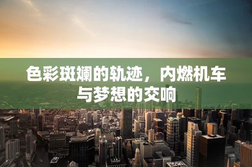 色彩斑斓的轨迹，内燃机车与梦想的交响