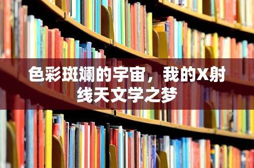 色彩斑斓的宇宙，我的X射线天文学之梦