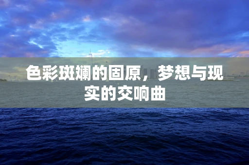 色彩斑斓的固原，梦想与现实的交响曲