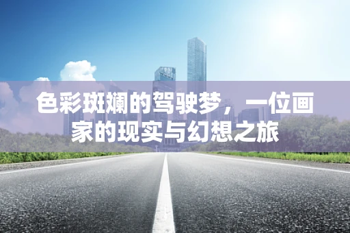 色彩斑斓的驾驶梦，一位画家的现实与幻想之旅