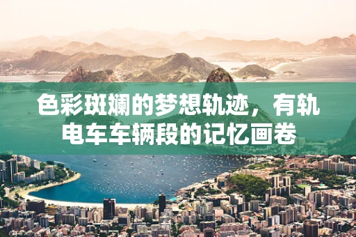 色彩斑斓的梦想轨迹，有轨电车车辆段的记忆画卷