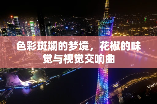 色彩斑斓的梦境，花椒的味觉与视觉交响曲