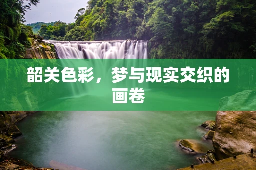 韶关色彩，梦与现实交织的画卷