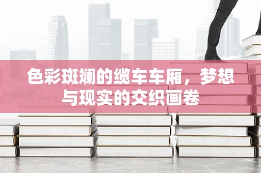 色彩斑斓的缆车车厢，梦想与现实的交织画卷
