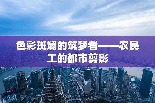 色彩斑斓的筑梦者——农民工的都市剪影