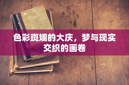 色彩斑斓的大庆，梦与现实交织的画卷