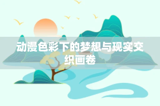动漫色彩下的梦想与现实交织画卷
