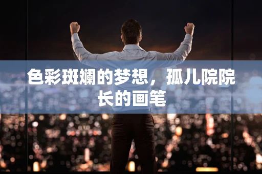 色彩斑斓的梦想，孤儿院院长的画笔