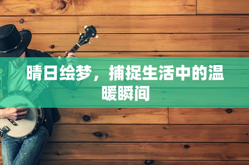 晴日绘梦，捕捉生活中的温暖瞬间