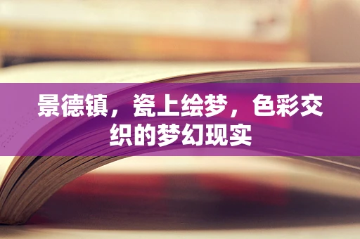 景德镇，瓷上绘梦，色彩交织的梦幻现实
