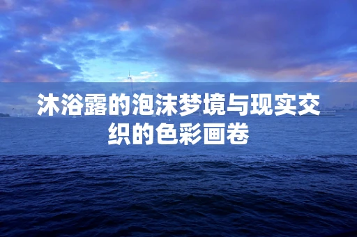 沐浴露的泡沫梦境与现实交织的色彩画卷