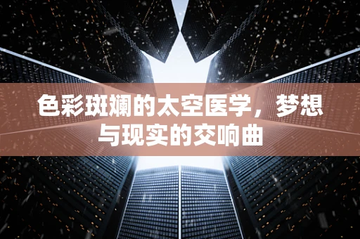 色彩斑斓的太空医学，梦想与现实的交响曲