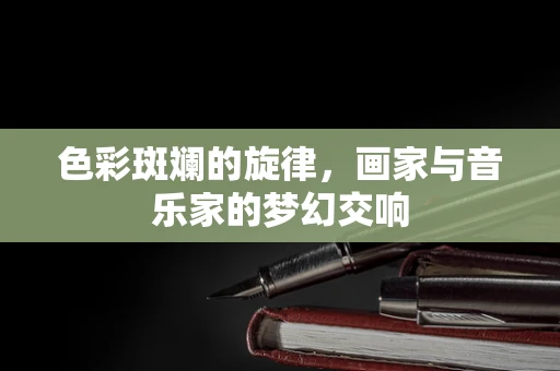 色彩斑斓的旋律，画家与音乐家的梦幻交响