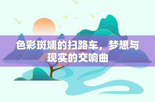 色彩斑斓的扫路车，梦想与现实的交响曲