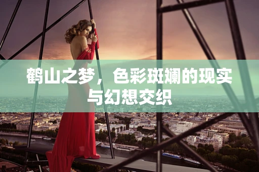 鹤山之梦，色彩斑斓的现实与幻想交织