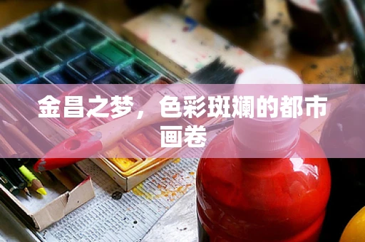 金昌之梦，色彩斑斓的都市画卷