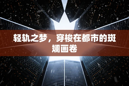 轻轨之梦，穿梭在都市的斑斓画卷