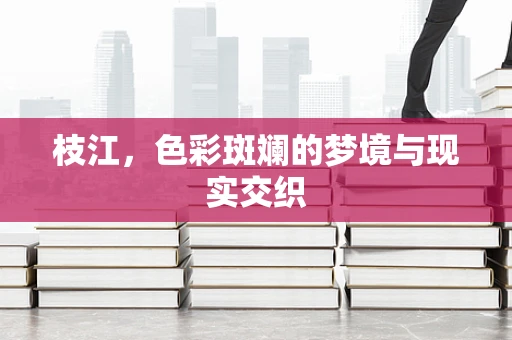 枝江，色彩斑斓的梦境与现实交织