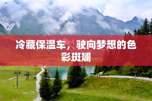 冷藏保温车，驶向梦想的色彩斑斓