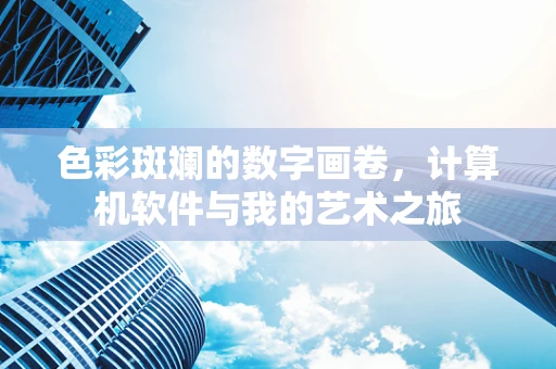 色彩斑斓的数字画卷，计算机软件与我的艺术之旅