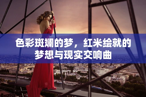 色彩斑斓的梦，红米绘就的梦想与现实交响曲