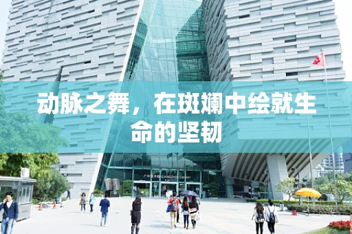 动脉之舞，在斑斓中绘就生命的坚韧