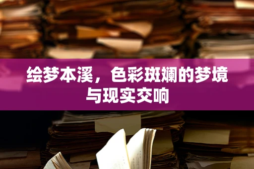 绘梦本溪，色彩斑斓的梦境与现实交响