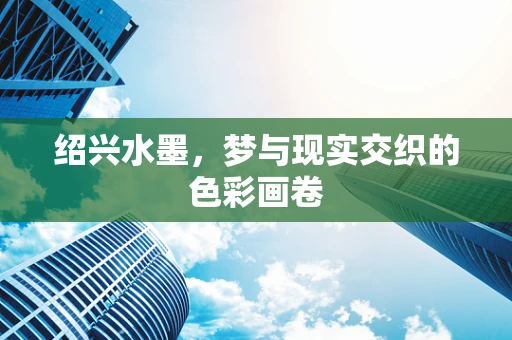 绍兴水墨，梦与现实交织的色彩画卷