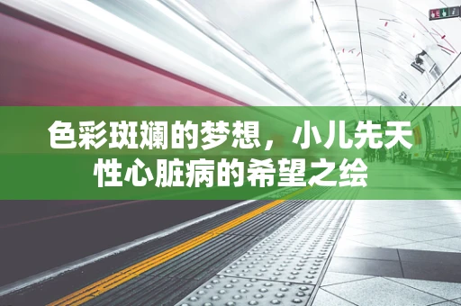色彩斑斓的梦想，小儿先天性心脏病的希望之绘