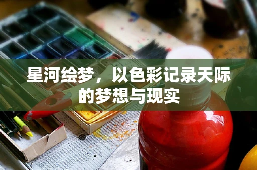 星河绘梦，以色彩记录天际的梦想与现实