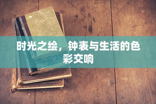 时光之绘，钟表与生活的色彩交响