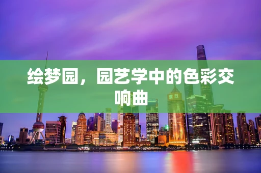 绘梦园，园艺学中的色彩交响曲
