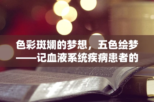色彩斑斓的梦想，五色绘梦——记血液系统疾病患者的生命之歌