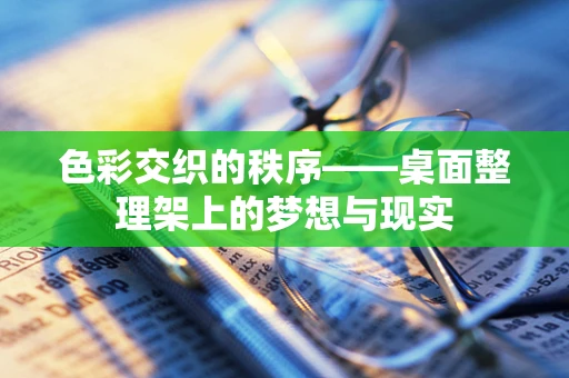 色彩交织的秩序——桌面整理架上的梦想与现实